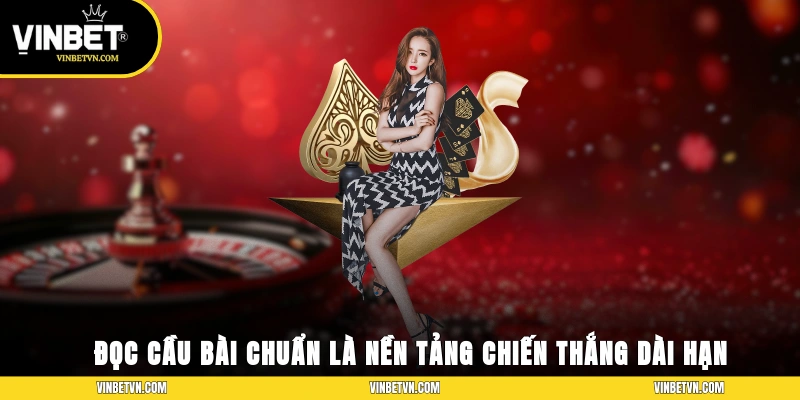 Đọc cầu bài chuẩn là nền tảng chiến thắng dài hạn