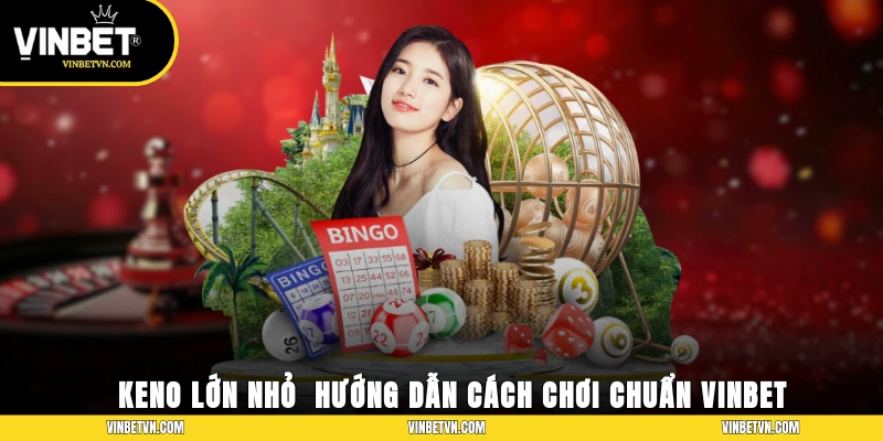 Keno Lớn Nhỏ - Hướng Dẫn Cách Chơi Chuẩn Xác Cùng Vinbet